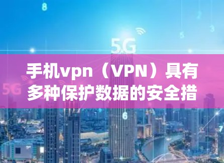 手机vpn（VPN）具有多种保护数据的安全措施，以下是其主要好处的详细分析
