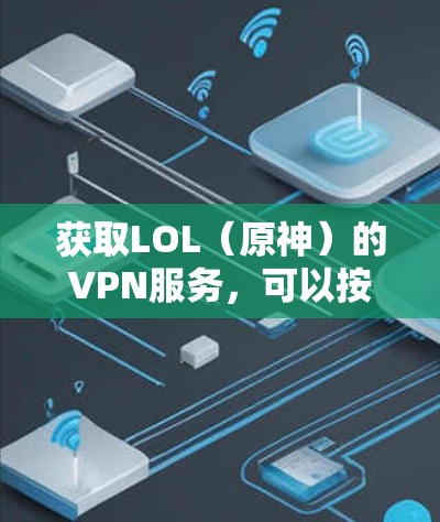 获取LOL(原神)的VPN服务,可以按照以下步骤进行 获取LOL(原神)的VPN服务,可以按照以下步骤进行