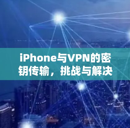 iPhone与VPN的密钥传输，挑战与解决方案
