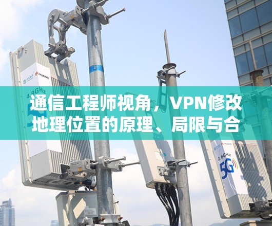 通信工程师视角,VPN修改地理位置的原理、局限与合规边界 通信工程师视角,VPN修改地理位置的原理、局限与合规边界