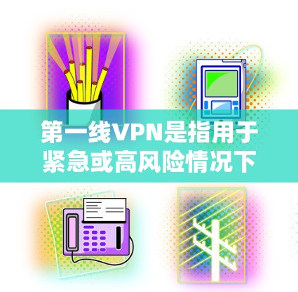 第一线VPN是指用于紧急或高风险情况下的VPN服务。虽然VPN可以确保数据的安全性，但第一线VPN通常指的是那些用于必须进行的紧急任务或高风险活动的VPN，例如商务会议、紧急救援、医疗紧急情况等