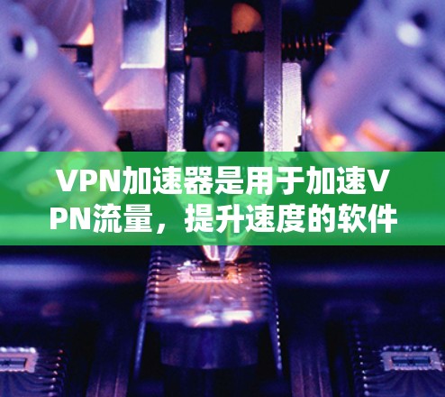 VPN加速器是用于加速VPN流量，提升速度的软件。以下是一些常用的VPN加速器推荐，供您参考