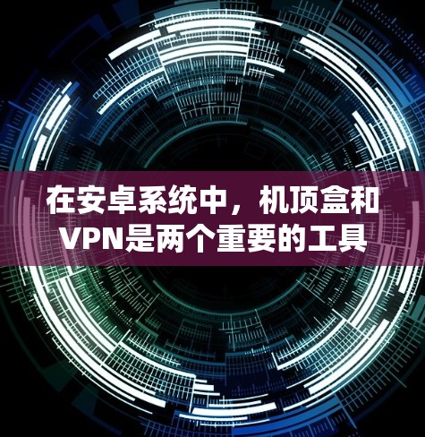 在安卓系统中，机顶盒和VPN是两个重要的工具，各自服务于不同的网络需求。以下是对这两个概念的详细分析