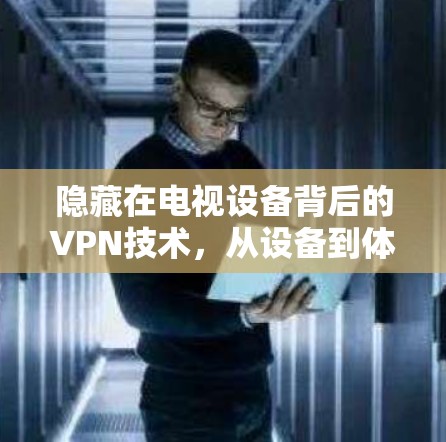 隐藏在电视设备背后的VPN技术，从设备到体验的蜕变