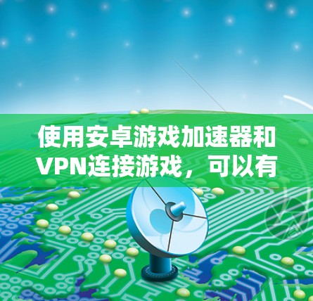 使用安卓游戏加速器和VPN连接游戏，可以有效保护隐私并提升游戏体验。以下是详细的步骤指南