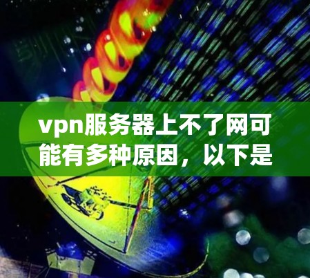 vpn服务器上不了网可能有多种原因，以下是一些常见的原因和解决方法