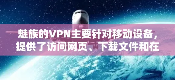 魅族的VPN主要针对移动设备，提供了访问网页、下载文件和在线聊天功能。以下是一些关于如何使用魅族VPN的详细步骤和信息