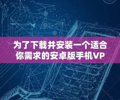 为了下载并安装一个适合你需求的安卓版手机VPN加速器,您可以按照以下步骤进行 为了下载并安装一个适合你需求的安卓版手机VPN加速器,您可以按照以下步骤进行