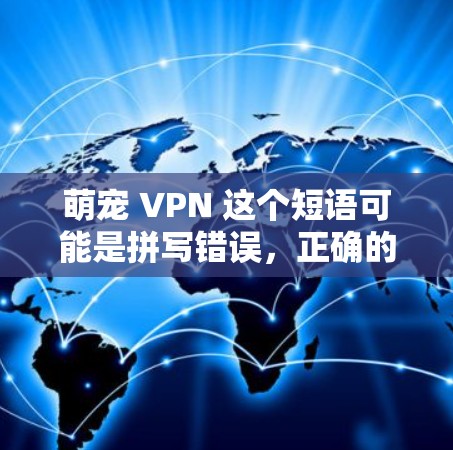 萌宠 VPN 这个短语可能是拼写错误，正确的应该是萌宠VPN（mascuro VPN）以下是关于萌宠VPN的一些信息和建议