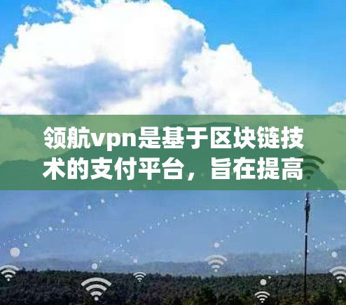 领航vpn是基于区块链技术的支付平台,旨在提高支付的透明度、安全性以及便捷性。以下是关于如何操作领航vpn充值的详细步骤和信息 领航vpn是基于区块链技术的支付平台,旨在提高支付的透明度、安全性以及便捷性。以下是关于如何操作领航vpn充值的详细步骤和信息