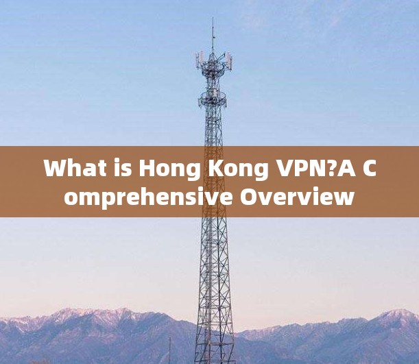 What is Hong Kong VPN?A Comprehensive Overview What is Hong Kong VPN?A Comprehensive Overview