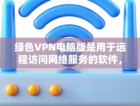 绿色VPN电脑版是用于远程访问网络服务的软件，通常指那些无需安装本地软件即可运行的绿色软件。以下是一些常见的绿色VPN软件