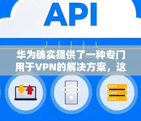 华为确实提供了一种专门用于VPN的解决方案，这种解决方案被称为华为云的VPN服务。该服务基于华为自己的云网络基础设施，旨在为用户提供安全、便捷的网络连接。以下是关于华为云VPN的一些关键点