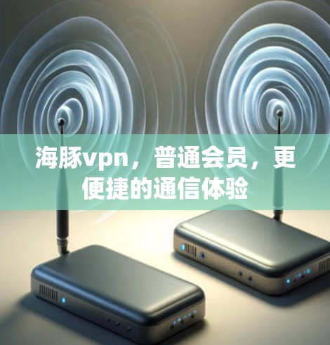 海豚vpn，普通会员，更便捷的通信体验