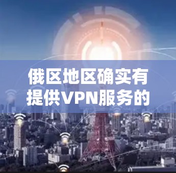 俄区地区确实有提供VPN服务的选项，但具体的服务和情况可能因地区而异。以下是一些可能的考虑因素