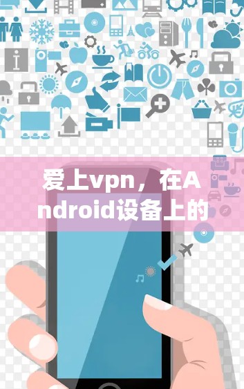 爱上vpn,在Android设备上的全面解决方案 爱上vpn,在Android设备上的全面解决方案
