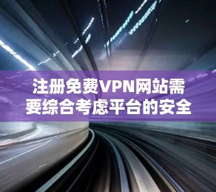 注册免费VPN网站需要综合考虑平台的安全性、免费性、流量限制以及使用体验。以下是一个详细的步骤指南，帮助您注册一个适合的免费VPN网站