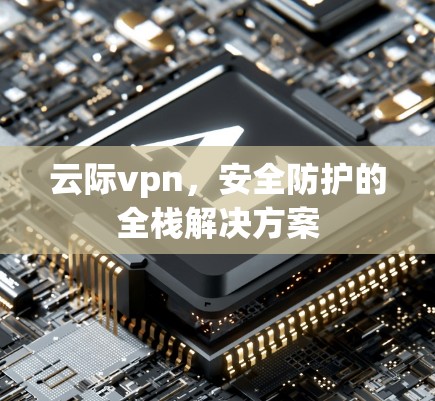 云际vpn，安全防护的全栈解决方案
