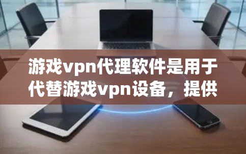游戏vpn代理软件是用于代替游戏vpn设备，提供更安全、可靠和多功能的在线游戏和视频会议服务。以下是关于游戏vpn代理软件的详细说明