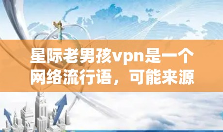 星际老男孩vpn是一个网络流行语，可能来源于某种特定的文化或语境，但并不被广泛认可。以下是关于该梗的详细信息