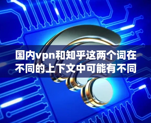 国内vpn和知乎这两个词在不同的上下文中可能有不同的含义，具体取决于上下文和语境。以下是对此的解释和可能的用途