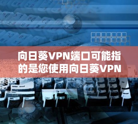 向日葵VPN端口可能指的是您使用向日葵VPN软件时遇到的某个端口配置问题。向日葵VPN通常使用特定的端口来连接到网络,确保数据安全和隐私。以下是一些可能的情况和解决方法 向日葵VPN端口可能指的是您使用向日葵VPN软件时遇到的某个端口配置问题。向日葵VPN通常使用特定的端口来连接到网络,确保数据安全和隐私。以下是一些可能的情况和解决方法