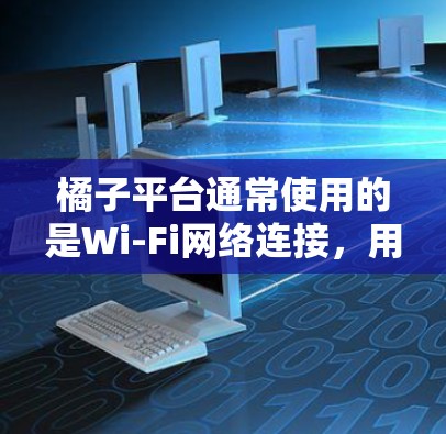 橘子平台通常使用的是Wi-Fi网络连接，用户可能需要VPN来连接到互联网，或者在特定的网络条件下使用。以下是关于是否需要VPN的一些关键点