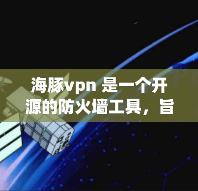 海豚vpn 是一个开源的防火墙工具，旨在帮助用户管理网络防火墙设置。以下是关于海豚vpn的详细介绍
