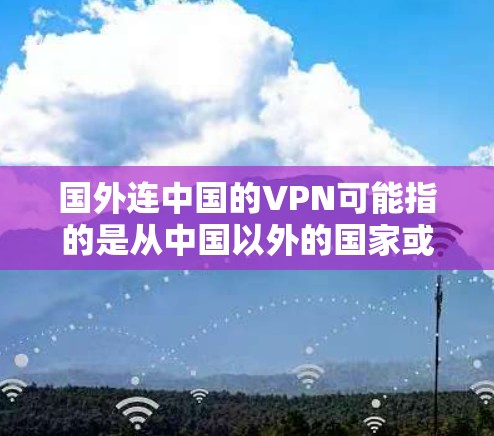 国外连中国的VPN可能指的是从中国以外的国家或地区通过VPN接入中国，或者从中国网络接入其他国家的VPN服务。这种情况通常涉及国际网络连接的安全性和隐私保护问题。以下是一些可能的解释和应对策略
