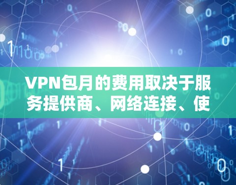VPN包月的费用取决于服务提供商、网络连接、使用时长以及用户的具体需求。以下是一般性的解释和范围 VPN包月的费用取决于服务提供商、网络连接、使用时长以及用户的具体需求。以下是一般性的解释和范围