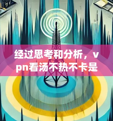 经过思考和分析，vpn看汤不热不卡是一个可能的品牌或产品的名称，但缺乏足够的上下文信息来确定其具体含义。以下是可能的解释和建议