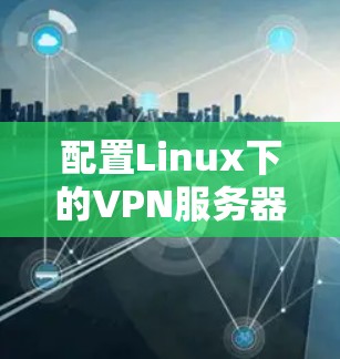配置Linux下的VPN服务器需要按照以下步骤进行