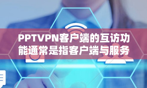 PPTVPN客户端的互访功能通常是指客户端与服务器之间的视频连接互访，用于在PPTV环境中进行VPN的实时视频观看。以下是一些常见的步骤和操作方法，帮助您实现互访功能