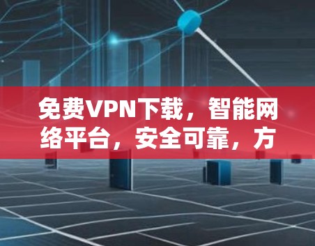 免费VPN下载,智能网络平台,安全可靠,方便高效 免费VPN下载,智能网络平台,安全可靠,方便高效