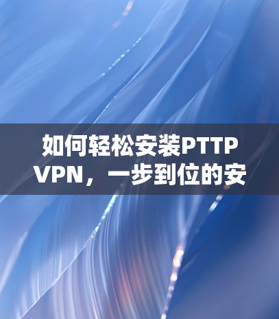 如何轻松安装PTTPVPN,一步到位的安装解决方案 如何轻松安装PTTPVPN,一步到位的安装解决方案