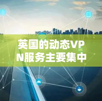 英国的动态VPN服务主要集中在以下两个主要公司