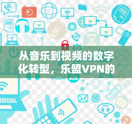 从音乐到视频的数字化转型，乐盟VPN的未来