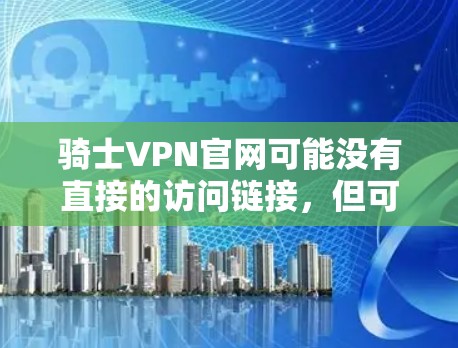 骑士VPN官网可能没有直接的访问链接，但可以通过以下方式找到相关信息