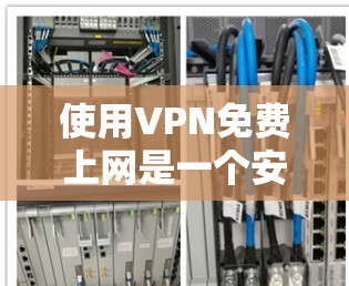 使用VPN免费上网是一个安全且高效的网络连接方式，以下是使用VPN的基本步骤