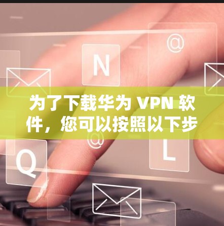 为了下载华为 VPN 软件，您可以按照以下步骤进行