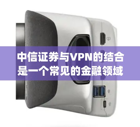 中信证券与VPN的结合是一个常见的金融领域的实践，旨在保障投资者的网络信息安全。以下是对中信证券vpn系统的详细介绍