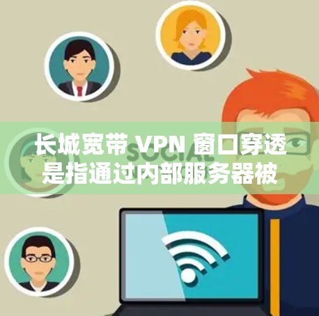 长城宽带 VPN 窗口穿透是指通过内部服务器被外部服务器入侵的情况,导致内部服务器的数据丢失或被篡改。以下是详细的解答 长城宽带 VPN 窗口穿透是指通过内部服务器被外部服务器入侵的情况,导致内部服务器的数据丢失或被篡改。以下是详细的解答