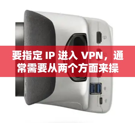 要指定 IP 进入 VPN，通常需要从两个方面来操作，从浏览器或从 VPN 服务器端。以下是一些步骤和方法
