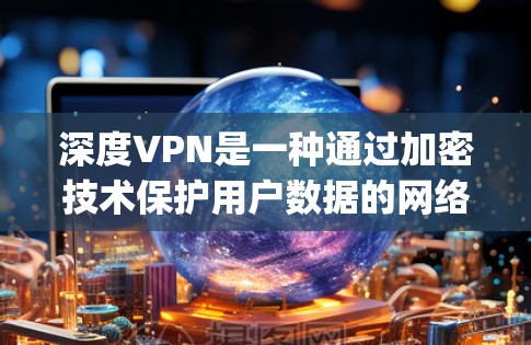 深度VPN是一种通过加密技术保护用户数据的网络服务，主要由DeepVPN公司开发。以下是一个详细的使用步骤，帮助您顺利使用深度VPN