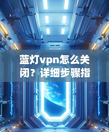 蓝灯vpn怎么关闭？详细步骤指南