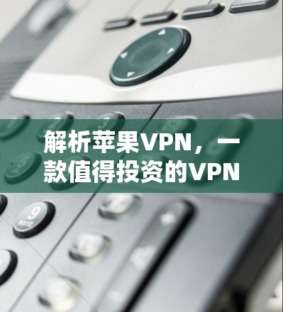 解析苹果VPN，一款值得投资的VPN选择