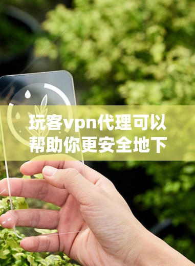 玩客vpn代理可以帮助你更安全地下载和安装游戏，但请确保使用可靠的来源下载游戏。以下是一些步骤，帮助你使用玩客vpn代理