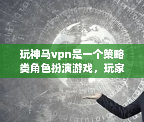 玩神马vpn是一个策略类角色扮演游戏，玩家可以通过角色扮演、战斗、物品系统和剧情模式来体验游戏。以下是玩这个游戏的步骤