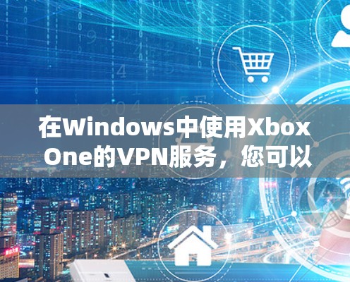 在Windows中使用Xbox One的VPN服务，您可以按照以下步骤进行操作