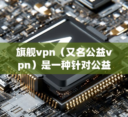 旗舰vpn（又名公益vpn）是一种针对公益内容的在线平台，旨在帮助用户创建、管理、推广公益项目。它通过提供一个安全的环境和便捷的工具，帮助用户更好地参与公益事业。以下是关于旗舰vpn的一些关键信息